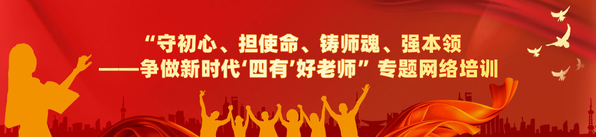 “守初心、擔使命、鑄師魂、強本領——爭做新時代‘四有’好老師”專題網絡培訓