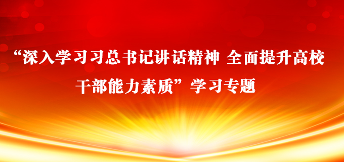 “深入學習習總書記講話精神 全麵提升高校幹部能力素質”學習專題