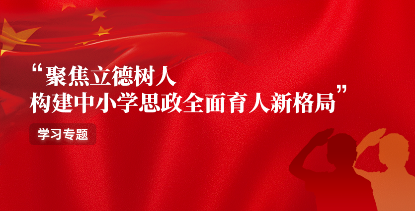 “聚焦立德樹人 構建中小學思政全麵育人新格局”學習專題
